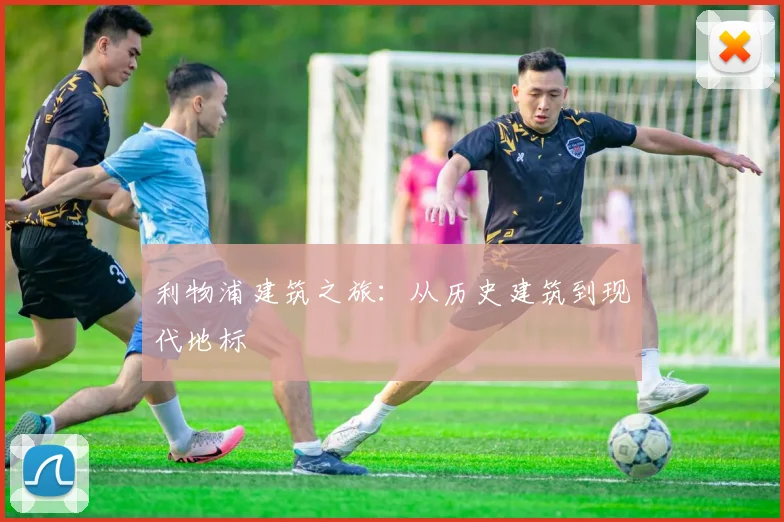 利物浦建筑之旅:从历史建筑到现代地标