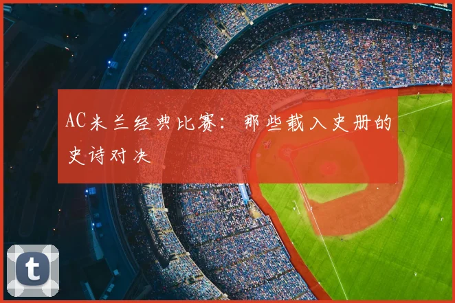 AC米兰经典比赛:那些载入史册的史诗对决