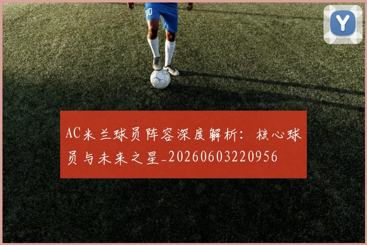 AC米兰球员阵容深度解析:核心球员与未来之星_20260603220956