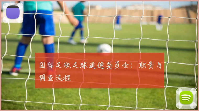 国际足联足球道德委员会：职责与调查流程
