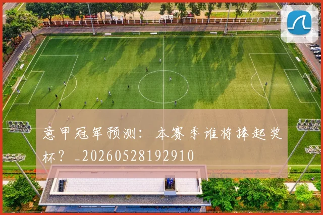 意甲冠军预测：本赛季谁将捧起奖杯？_20260528192910