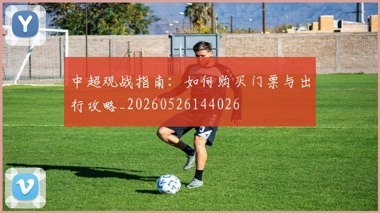 中超观战指南:如何购买门票与出行攻略_20260526144026