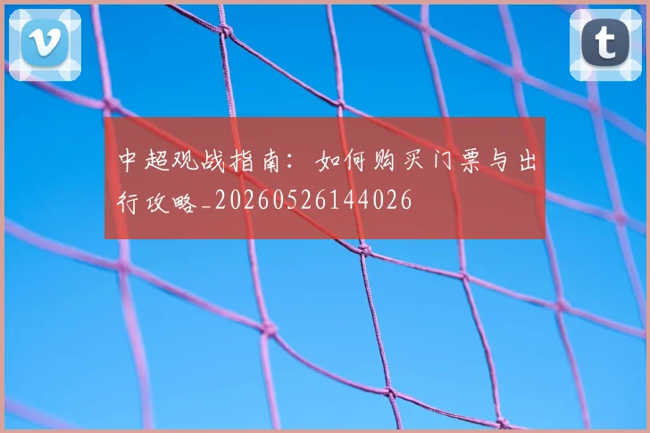 中超观战指南：如何购买门票与出行攻略_20260526144026