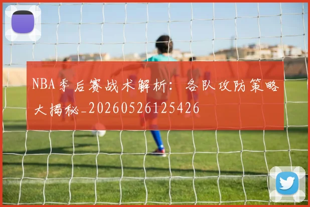 NBA季后赛战术解析:各队攻防策略大揭秘_20260526125426