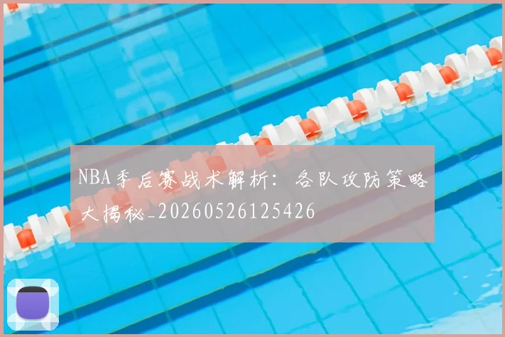 NBA季后赛战术解析：各队攻防策略大揭秘_20260526125426