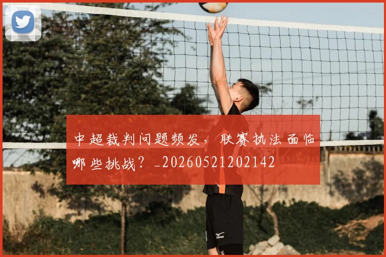 中超裁判问题频发,联赛执法面临哪些挑战?_20260521202142