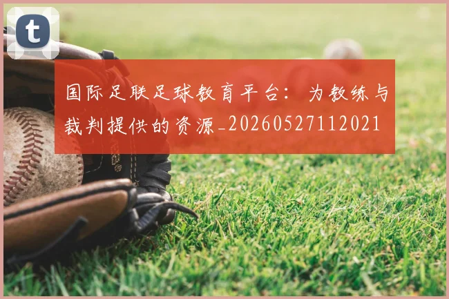 国际足联足球教育平台：为教练与裁判提供的资源_20260527112021