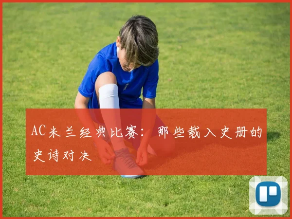 AC米兰经典比赛:那些载入史册的史诗对决