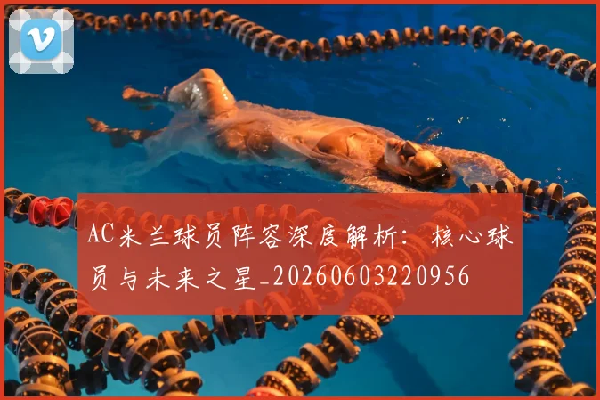 AC米兰球员阵容深度解析:核心球员与未来之星_20260603220956