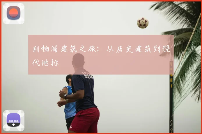 利物浦建筑之旅:从历史建筑到现代地标