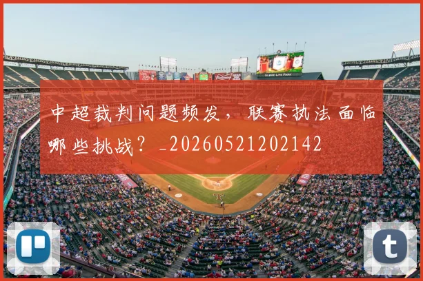 中超裁判问题频发，联赛执法面临哪些挑战？_20260521202142