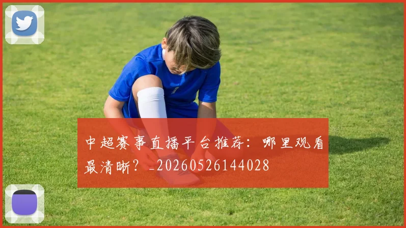 中超赛事直播平台推荐:哪里观看最清晰?_20260526144028